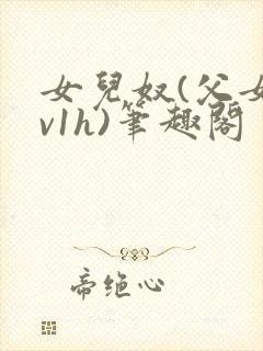 女儿奴(父女1v1h)笔趣阁