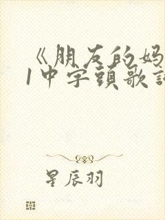 《朋友的妈妈》1中字头歌词