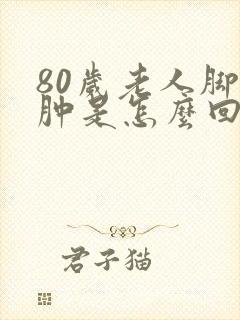 80岁老人脚腿肿是怎么回事