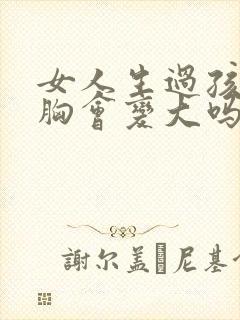 女人生过孩子后胸会变大吗封面