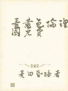 看黄色伦理片韩国免费