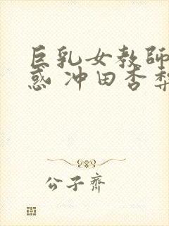 巨乳女教师的诱惑 冲田杏梨 快播封面