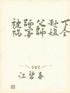 被师父赶下山去祸害师姐全本免费txt下载