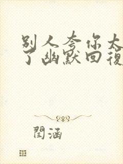 别人夸你太能干了幽默回复