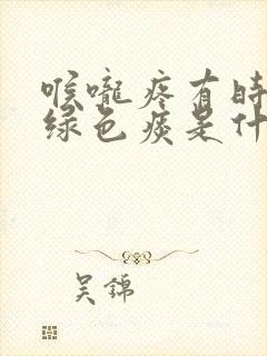 喉咙疼有时候有绿色痰是什么原因