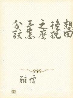 分手之后想复合该怎么挽回