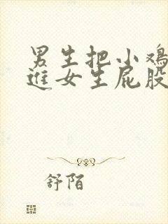 男生把小鸡鸡放进女生屁股里视频