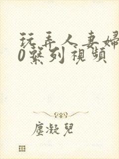 玩弄人妻妇500系列视频