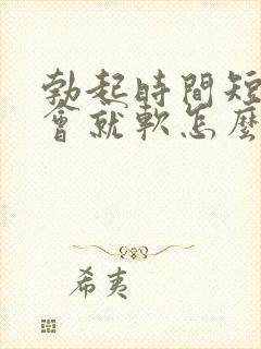 勃起时间短,一会就软怎么治疗