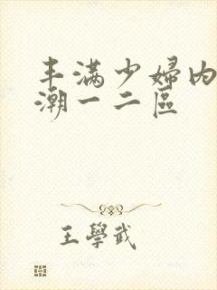 丰满少妇内射高潮一二区