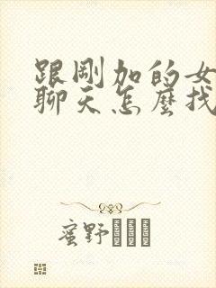 跟刚加的女孩子聊天怎么找话题