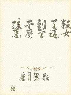 孩子到了叛逆期怎么管这女孩儿不听话