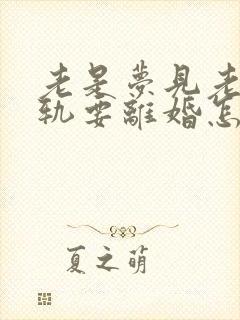 老是梦见老公出轨要离婚怎么回事