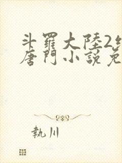 斗罗大陆2绝世唐门小说免费阅读无弹窗