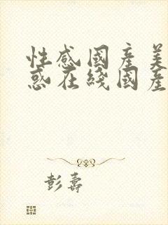 性感国产美女诱惑在线国产馆