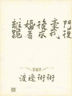 离婚后豪门前夫跪着求我复婚