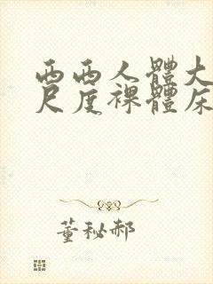 西西人体大胆大尺度裸体床戏