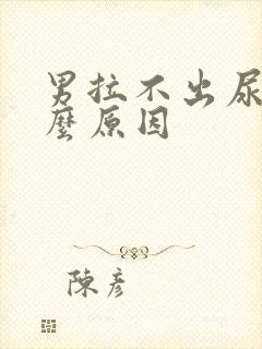 男拉不出尿是什么原因