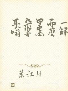 耳朵里面一直嗡嗡响怎么解决