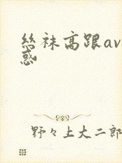 丝袜高跟av诱惑