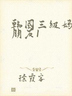 韩国三级妈妈的朋友1