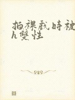 拍裸戏时被c了h双性