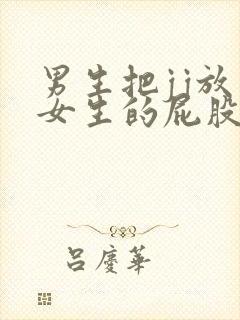 男生把jj放入女生的屁股里的视频