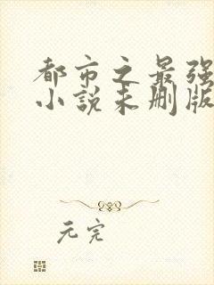 都市之最强狂兵小说未删版全文免费阅读