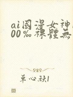 ai国漫女神100‰裸体无遮挡