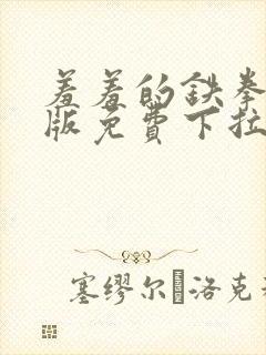 羞羞的铁拳漫画版免费下拉式