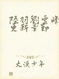 陆羽刘云峰最新更新章节