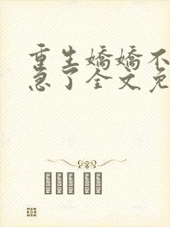 重生娇娇不嫁他急了全文免费阅读