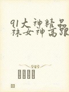 91大神精品丝袜女神高跟封面