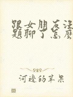 跟女朋友没有话题聊了怎么办