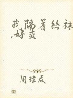 我隔着丝袜进去,好爽