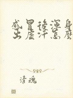 感冒后浑身无力出虚汗怎么回事