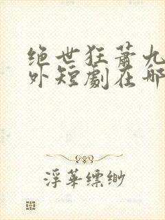 绝世狂萧九天之外短剧在哪里可以免费观看