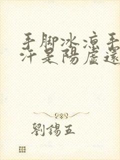 手脚冰凉手心出汗是阳虚还是阴虚