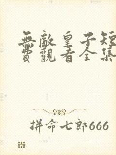 无敌皇子短剧免费观看全集在线