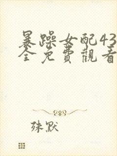 暴躁女配43集全免费观看电视剧