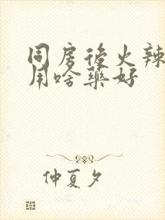 同房后火辣辣疼用啥药好