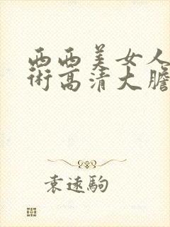 西西美女人体艺术高清大胆