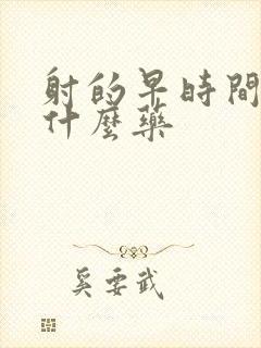 射的早时间短吃什么药