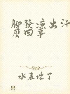 脚发凉出汗是怎么回事