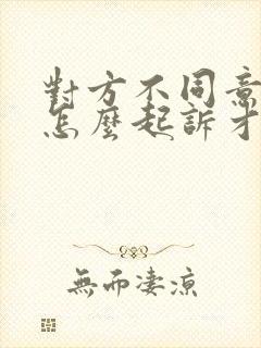 对方不同意离婚怎么起诉才能离