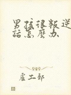 男孩很叛逆不听话怎么办