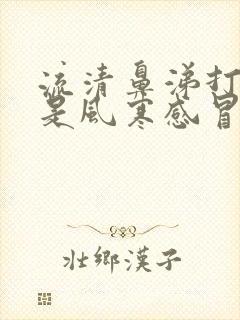 流清鼻涕打喷嚏是风寒感冒还是风热感冒