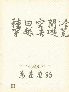 种田空间:全家穿越去逃荒 txt全本