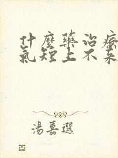 什么药治疗胸闷气短上不来气