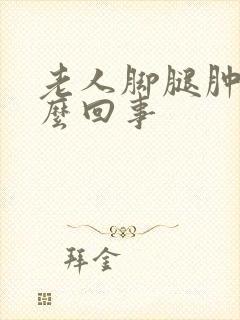 老人脚腿肿是怎么回事